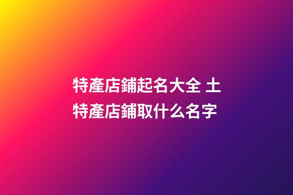 特產店鋪起名大全 土特產店鋪取什么名字-第1張-店鋪起名-玄機派